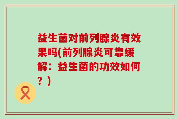益生菌对炎有效果吗(炎可靠缓解:益生菌的功效如何?) 益生菌对炎有效果吗(炎可靠缓解:益生菌的功效如何?)