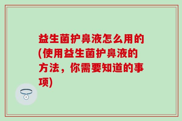 益生菌护鼻液怎么用的(使用益生菌护鼻液的方法,你需要知道的事项) 益生菌护鼻液怎么用的(使用益生菌护鼻液的方法,你需要知道的事项)