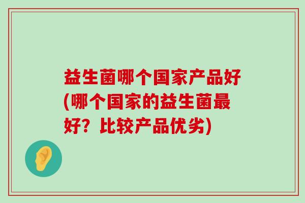 益生菌哪个国家产品好(哪个国家的益生菌最好？比较产品优劣)