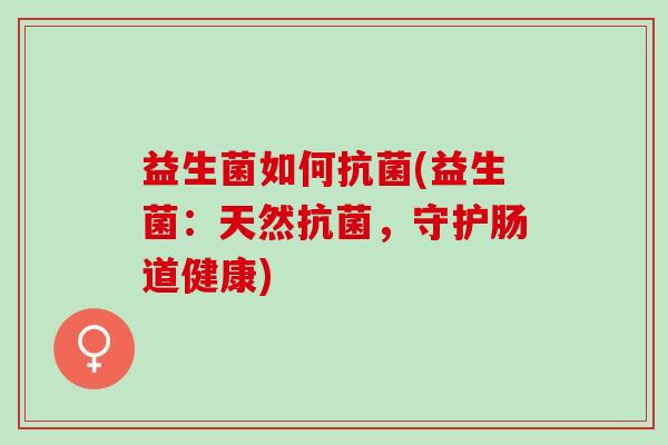 益生菌如何抗菌(益生菌：天然抗菌，守护肠道健康)
