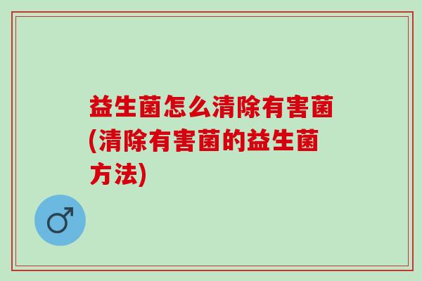 益生菌怎么清除有害菌(清除有害菌的益生菌方法)