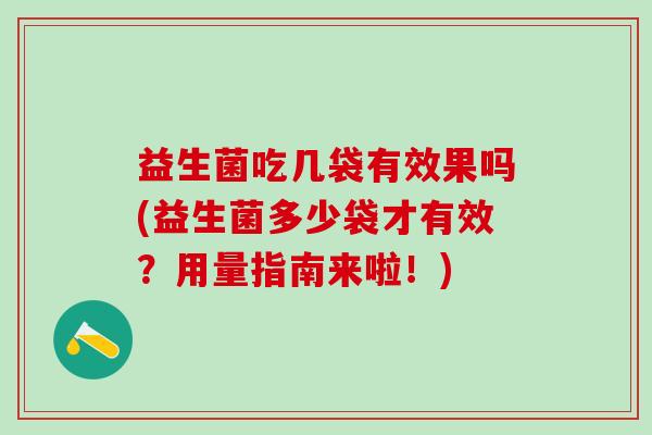 益生菌吃几袋有效果吗(益生菌多少袋才有效？用量指南来啦！)