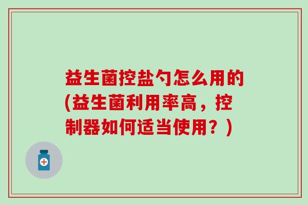 益生菌控盐勺怎么用的(益生菌利用率高，控制器如何适当使用？)