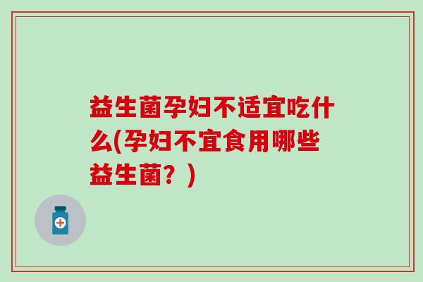 益生菌孕妇不适宜吃什么(孕妇不宜食用哪些益生菌？)