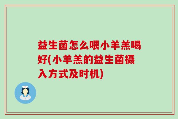 益生菌怎么喂小羊羔喝好(小羊羔的益生菌摄入方式及时机)