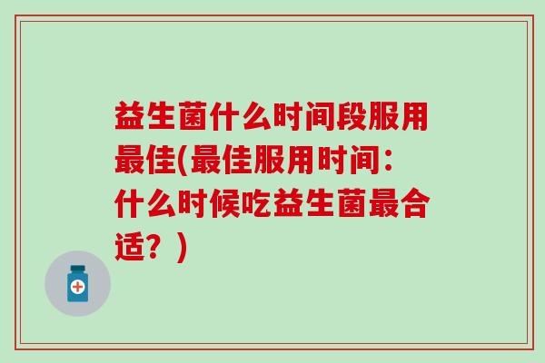 益生菌什么时间段服用最佳(最佳服用时间：什么时候吃益生菌最合适？)