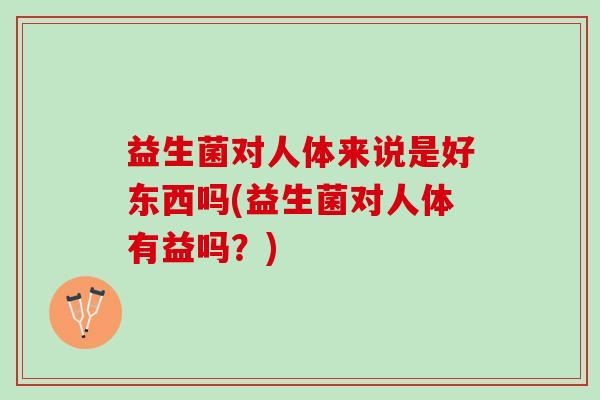 益生菌对人体来说是好东西吗(益生菌对人体有益吗？)
