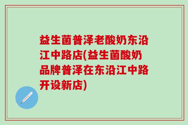 益生菌普泽老酸奶东沿江中路店(益生菌酸奶品牌普泽在东沿江中路开设新店)