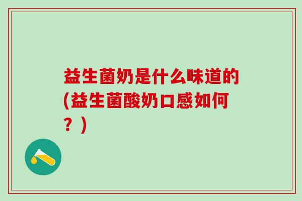 益生菌奶是什么味道的(益生菌酸奶口感如何？)