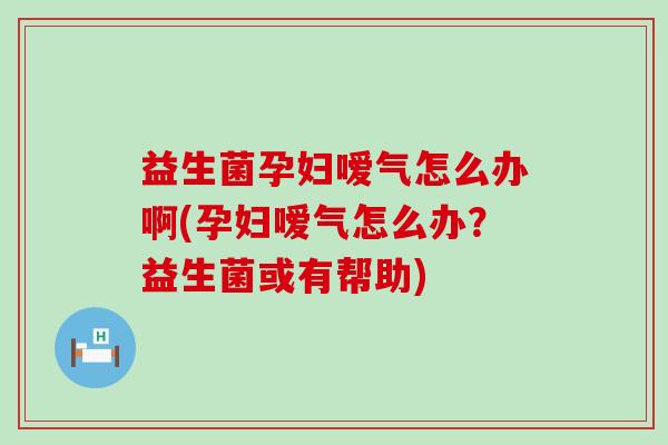 益生菌孕妇嗳气怎么办啊(孕妇嗳气怎么办？益生菌或有帮助)