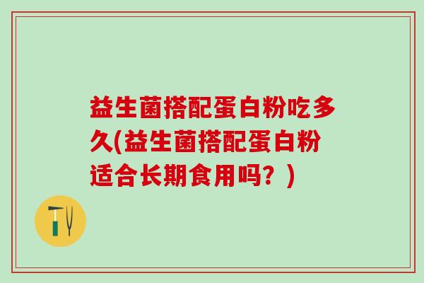 益生菌搭配蛋白粉吃多久(益生菌搭配蛋白粉适合长期食用吗？)