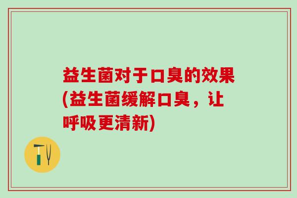 益生菌对于口臭的效果(益生菌缓解口臭，让呼吸更清新)