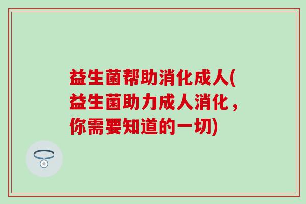 益生菌帮助消化成人(益生菌助力成人消化，你需要知道的一切)