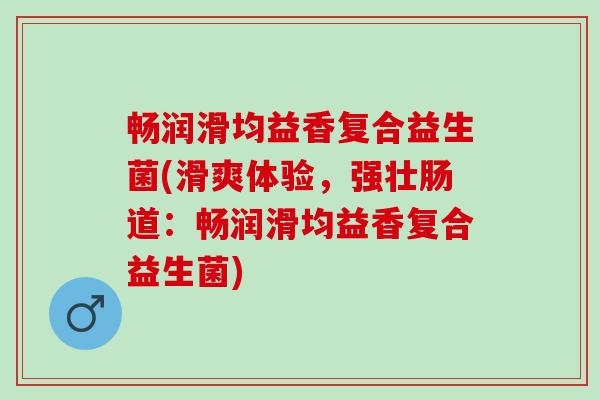 畅润滑均益香复合益生菌(滑爽体验，强壮肠道：畅润滑均益香复合益生菌)