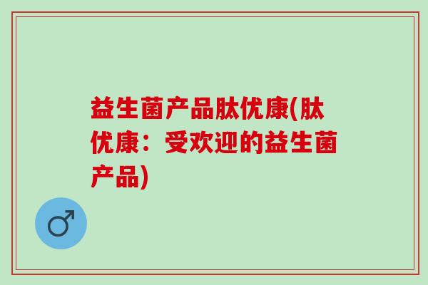 益生菌产品肽优康(肽优康：受欢迎的益生菌产品)
