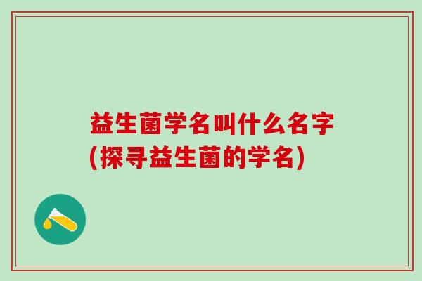 益生菌学名叫什么名字(探寻益生菌的学名)