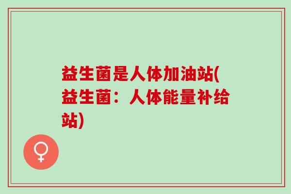 益生菌是人体加油站(益生菌：人体能量补给站)