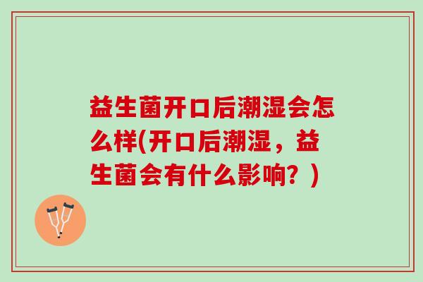 益生菌开口后潮湿会怎么样(开口后潮湿,益生菌会有什么影响?) 益生菌开口后潮湿会怎么样(开口后潮湿,益生菌会有什么影响?)