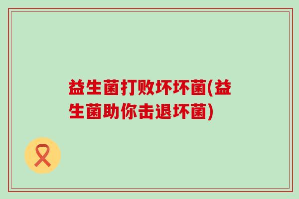 益生菌打败坏坏菌(益生菌助你击退坏菌)