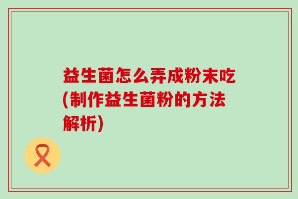 益生菌怎么弄成粉末吃(制作益生菌粉的方法解析) 益生菌怎么弄成粉末吃(制作益生菌粉的方法解析)