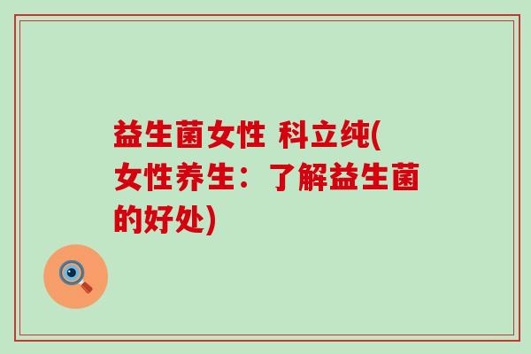 益生菌女性 科立纯(女性养生：了解益生菌的好处)