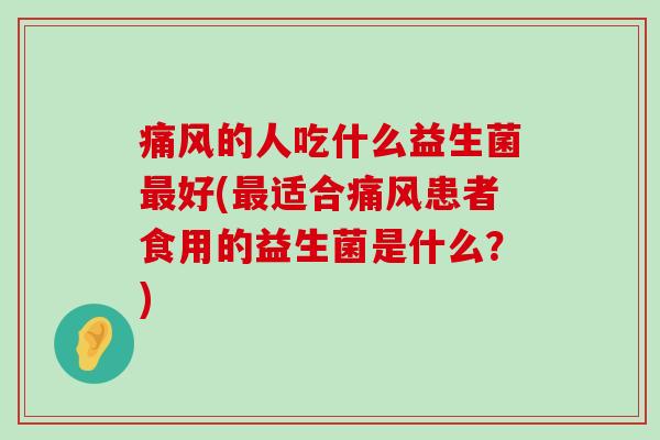 痛风的人吃什么益生菌最好(最适合痛风患者食用的益生菌是什么？)