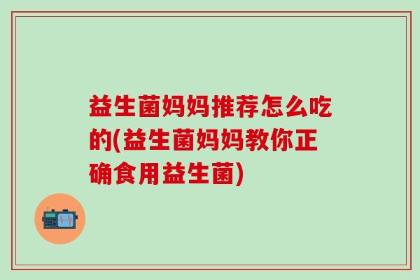 益生菌妈妈推荐怎么吃的(益生菌妈妈教你正确食用益生菌)