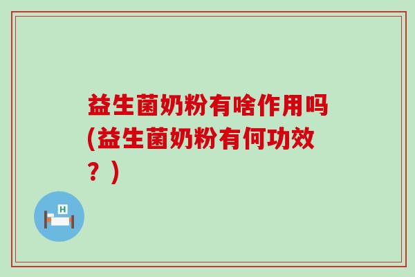益生菌奶粉有啥作用吗(益生菌奶粉有何功效？)