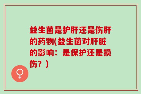 益生菌是护肝还是伤肝的药物(益生菌对肝脏的影响：是保护还是损伤？)