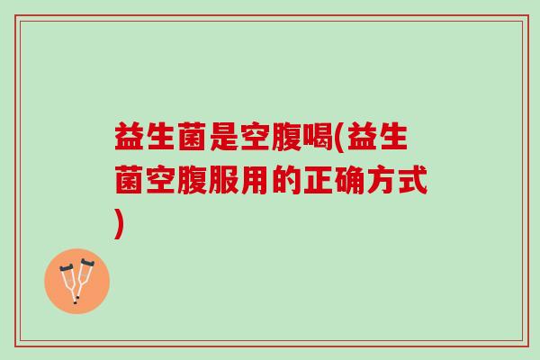 益生菌是空腹喝(益生菌空腹服用的正确方式)