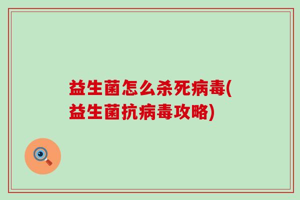 益生菌怎么杀死病毒(益生菌抗病毒攻略)