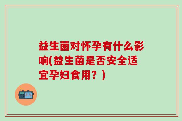 益生菌对怀孕有什么影响(益生菌是否安全适宜孕妇食用？)