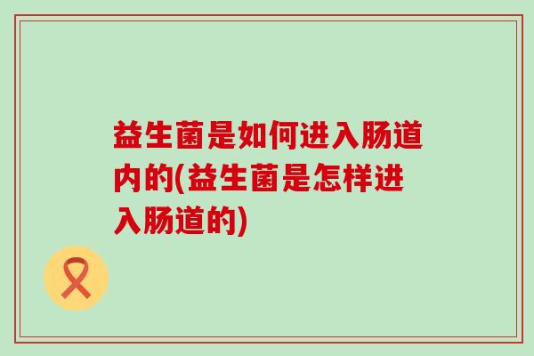 益生菌是如何进入肠道内的(益生菌是怎样进入肠道的)
