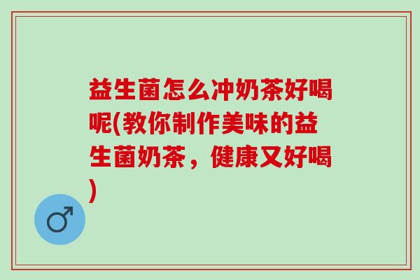 益生菌怎么冲奶茶好喝呢(教你制作美味的益生菌奶茶，健康又好喝)