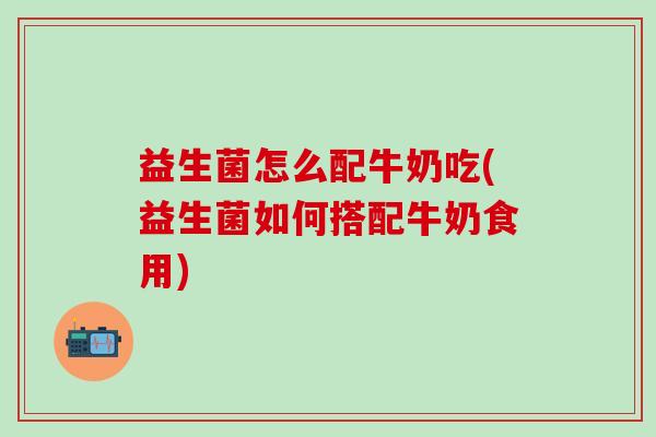 益生菌怎么配牛奶吃(益生菌如何搭配牛奶食用)