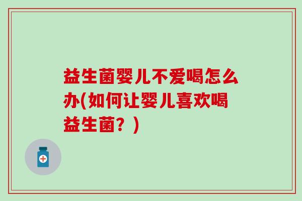 益生菌婴儿不爱喝怎么办(如何让婴儿喜欢喝益生菌？)