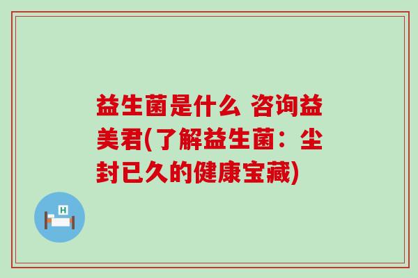 益生菌是什么 咨询益美君(了解益生菌：尘封已久的健康宝藏)