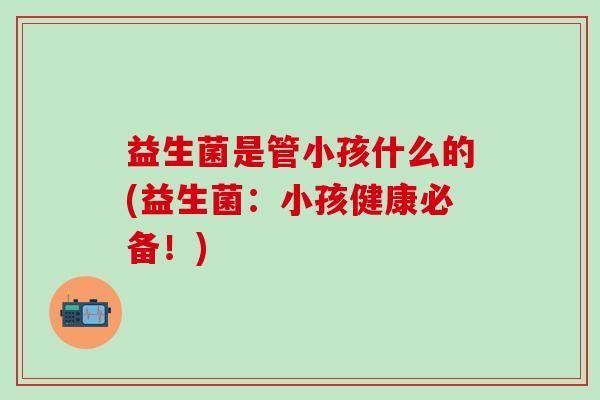 益生菌是管小孩什么的(益生菌：小孩健康必备！)