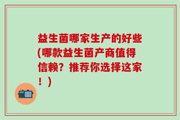 益生菌哪家生产的好些(哪款益生菌产商值得信赖？推荐你选择这家！)