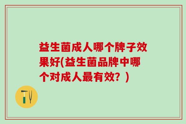 益生菌成人哪个牌子效果好(益生菌品牌中哪个对成人最有效？)