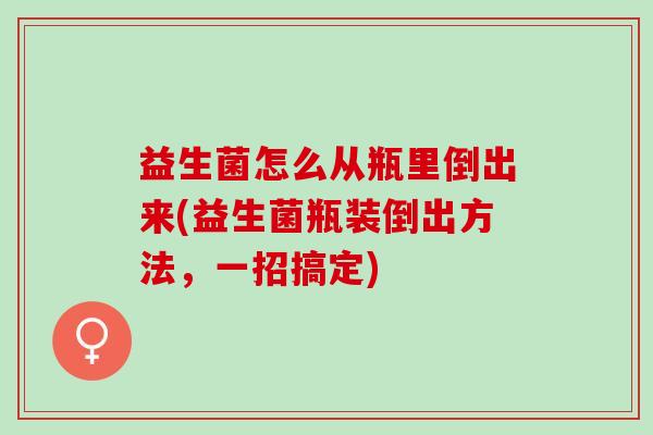 益生菌怎么从瓶里倒出来(益生菌瓶装倒出方法，一招搞定)