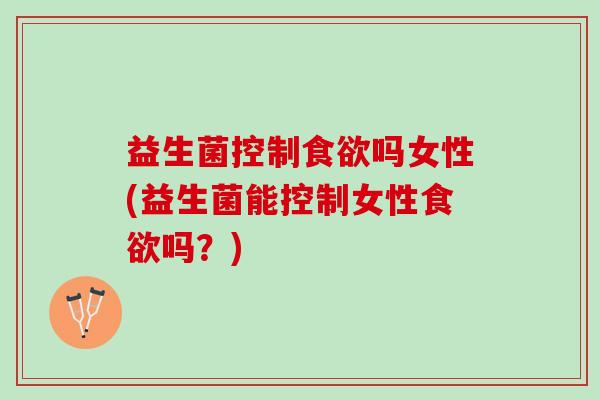 益生菌控制食欲吗女性(益生菌能控制女性食欲吗？)