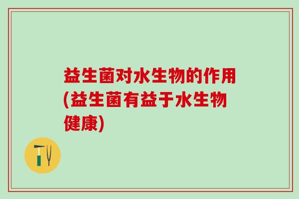 益生菌对水生物的作用(益生菌有益于水生物健康)