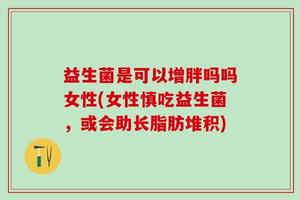 益生菌是可以增胖吗吗女性(女性慎吃益生菌，或会助长脂肪堆积)