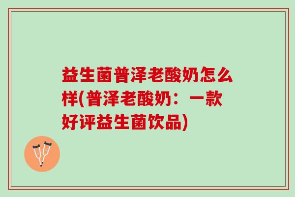益生菌普泽老酸奶怎么样(普泽老酸奶：一款好评益生菌饮品)