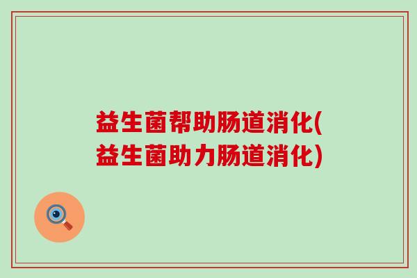 益生菌帮助肠道消化(益生菌助力肠道消化)