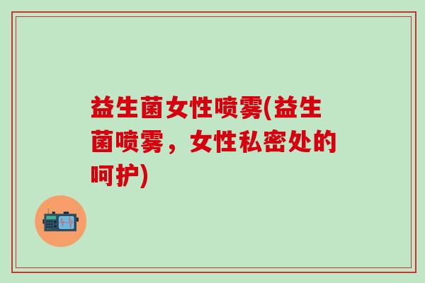 益生菌女性喷雾(益生菌喷雾，女性私密处的呵护)