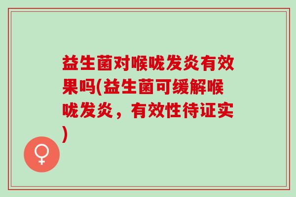 益生菌对喉咙发炎有效果吗(益生菌可缓解喉咙发炎，有效性待证实)