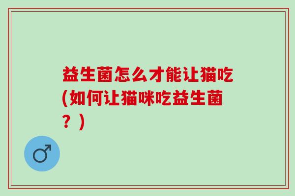 益生菌怎么才能让猫吃(如何让猫咪吃益生菌？)