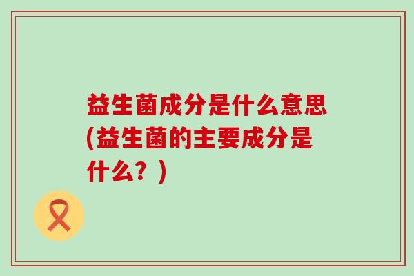 益生菌成分是什么意思(益生菌的主要成分是什么？)